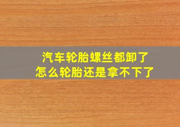 汽车轮胎螺丝都卸了怎么轮胎还是拿不下了