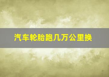 汽车轮胎跑几万公里换