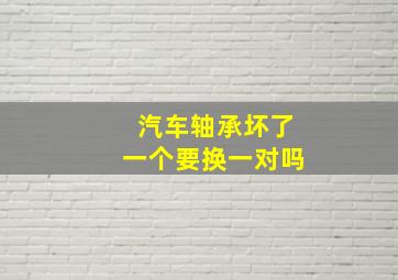 汽车轴承坏了一个要换一对吗