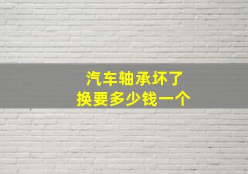 汽车轴承坏了换要多少钱一个