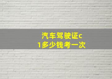 汽车驾驶证c1多少钱考一次