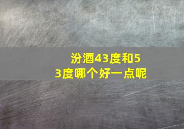 汾酒43度和53度哪个好一点呢