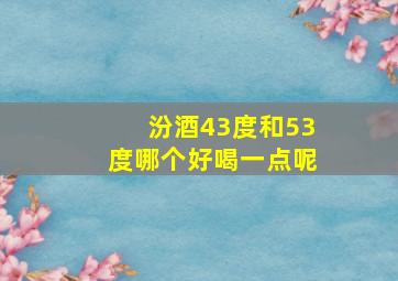 汾酒43度和53度哪个好喝一点呢