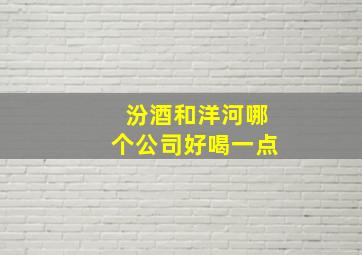 汾酒和洋河哪个公司好喝一点