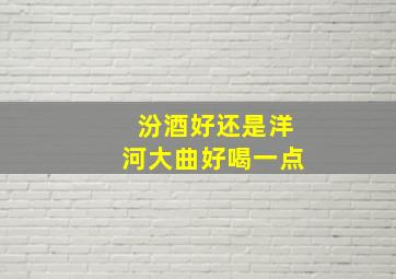 汾酒好还是洋河大曲好喝一点