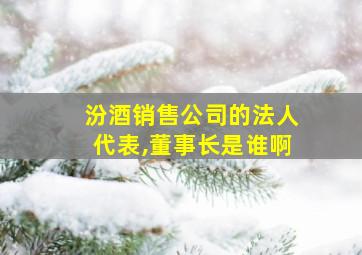 汾酒销售公司的法人代表,董事长是谁啊