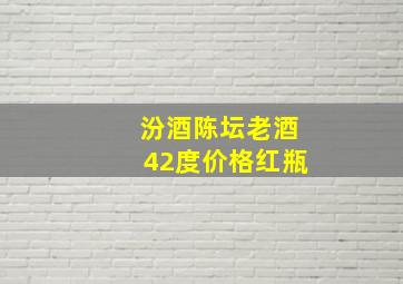 汾酒陈坛老酒42度价格红瓶