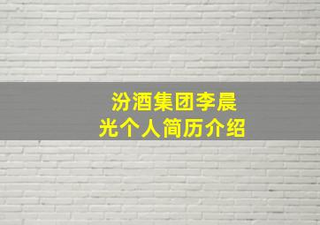 汾酒集团李晨光个人简历介绍