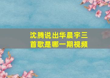 沈腾说出华晨宇三首歌是哪一期视频