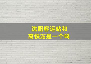 沈阳客运站和高铁站是一个吗