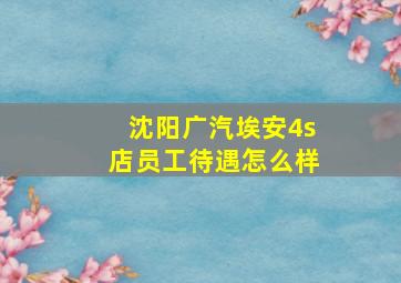 沈阳广汽埃安4s店员工待遇怎么样