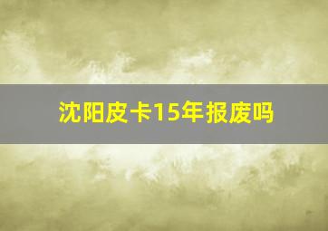 沈阳皮卡15年报废吗