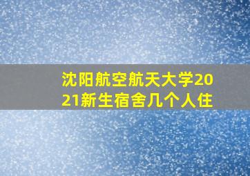 沈阳航空航天大学2021新生宿舍几个人住