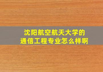 沈阳航空航天大学的通信工程专业怎么样啊