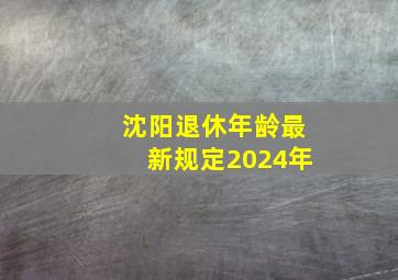 沈阳退休年龄最新规定2024年