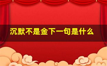 沉默不是金下一句是什么