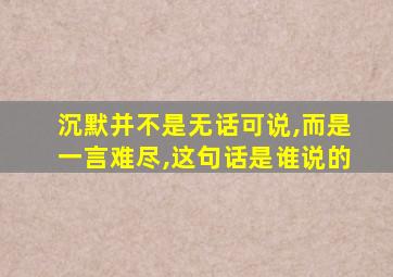 沉默并不是无话可说,而是一言难尽,这句话是谁说的