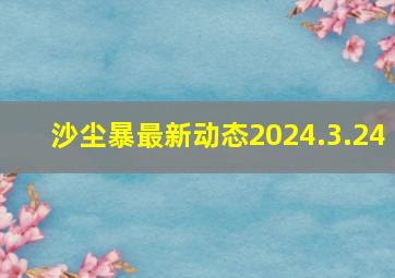 沙尘暴最新动态2024.3.24