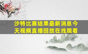 沙特比赛结果最新消息今天视频直播回放在线观看