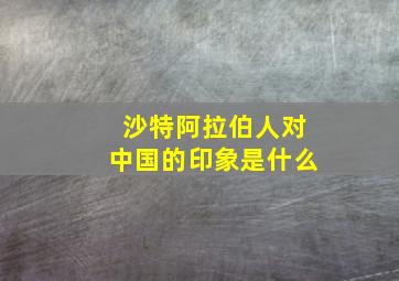 沙特阿拉伯人对中国的印象是什么