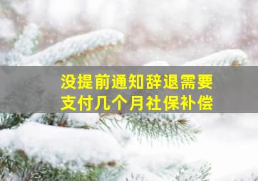 没提前通知辞退需要支付几个月社保补偿