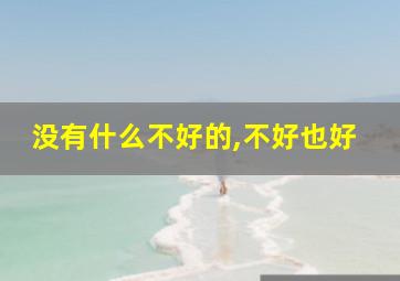 没有什么不好的,不好也好