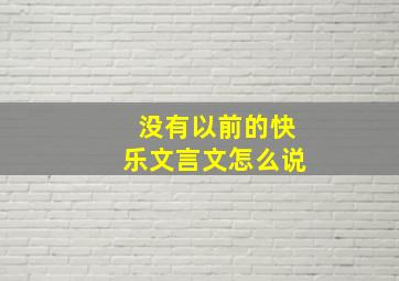 没有以前的快乐文言文怎么说