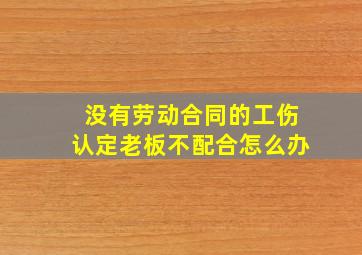 没有劳动合同的工伤认定老板不配合怎么办