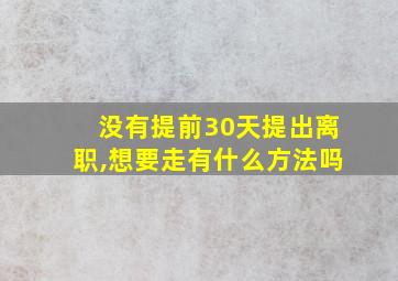 没有提前30天提出离职,想要走有什么方法吗