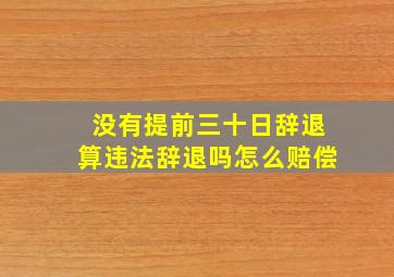 没有提前三十日辞退算违法辞退吗怎么赔偿