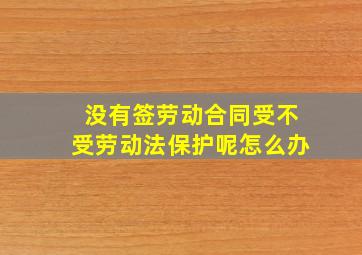 没有签劳动合同受不受劳动法保护呢怎么办