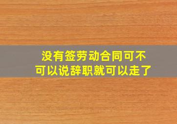 没有签劳动合同可不可以说辞职就可以走了