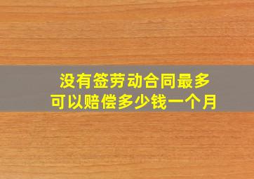 没有签劳动合同最多可以赔偿多少钱一个月