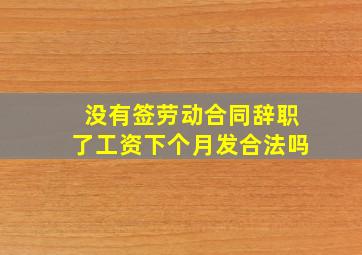 没有签劳动合同辞职了工资下个月发合法吗