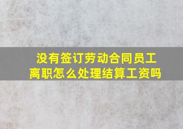 没有签订劳动合同员工离职怎么处理结算工资吗