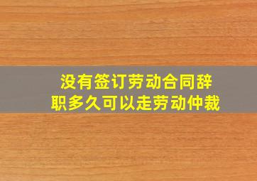 没有签订劳动合同辞职多久可以走劳动仲裁