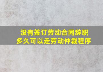 没有签订劳动合同辞职多久可以走劳动仲裁程序