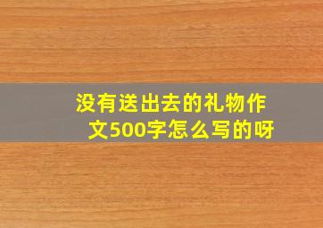 没有送出去的礼物作文500字怎么写的呀