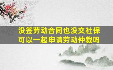 没签劳动合同也没交社保可以一起申请劳动仲裁吗