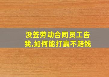 没签劳动合同员工告我,如何能打赢不赔钱