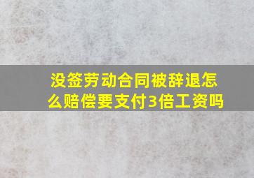 没签劳动合同被辞退怎么赔偿要支付3倍工资吗