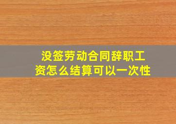 没签劳动合同辞职工资怎么结算可以一次性