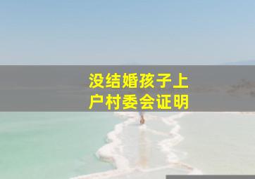 没结婚孩子上户村委会证明