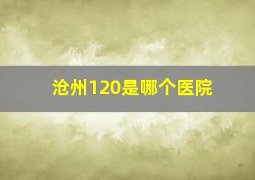 沧州120是哪个医院