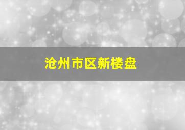 沧州市区新楼盘