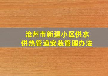 沧州市新建小区供水供热管道安装管理办法