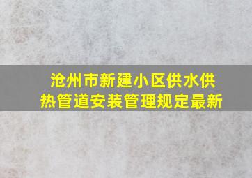 沧州市新建小区供水供热管道安装管理规定最新