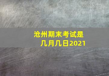 沧州期末考试是几月几日2021