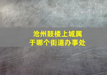 沧州鼓楼上城属于哪个街道办事处