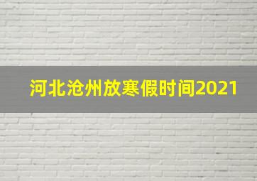 河北沧州放寒假时间2021